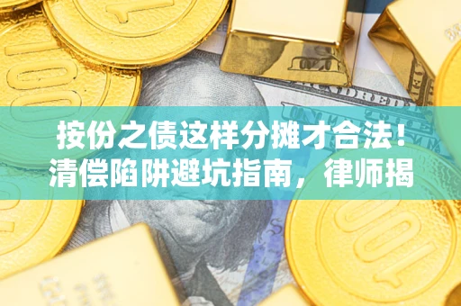 济南按份之债这样分摊才合法！清偿陷阱避坑指南，律师揭秘关键条款