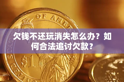 济南欠钱不还玩消失怎么办？如何合法追讨欠款？