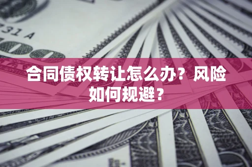济南合同债权转让怎么办？风险如何规避？