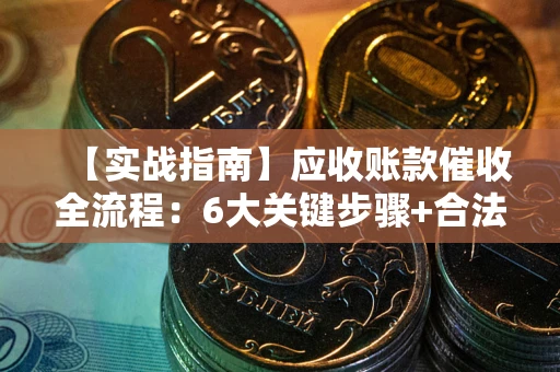 济南【实战指南】应收账款催收全流程：6大关键步骤+合法回款技巧