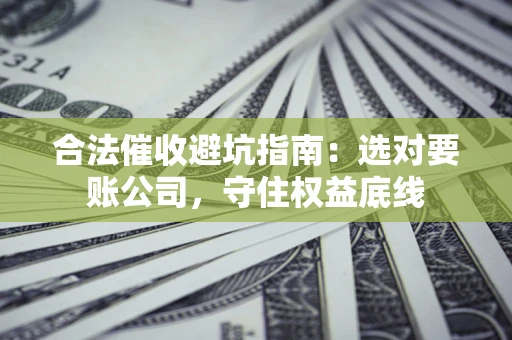 济南合法催收避坑指南：选对要账公司，守住权益底线