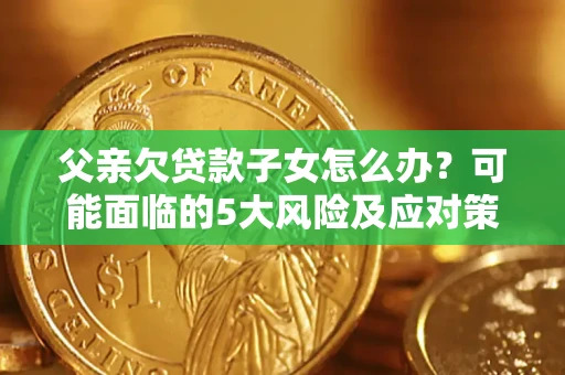 济南父亲欠贷款子女怎么办？可能面临的5大风险及应对策略