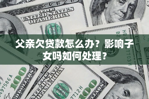 济南父亲欠贷款怎么办？影响子女吗如何处理？