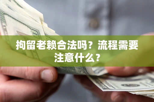 济南拘留老赖合法吗？流程需要注意什么？