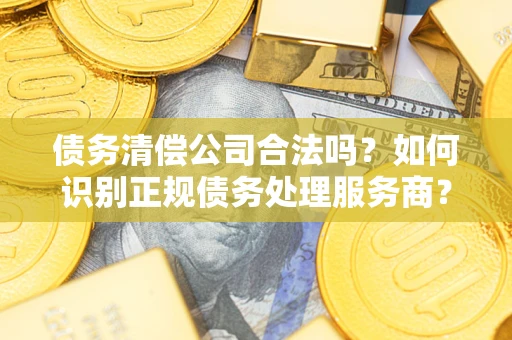 济南债务清偿公司合法吗？如何识别正规债务处理服务商？
