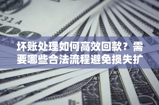 济南坏账处理如何高效回款？需要哪些合法流程避免损失扩大？