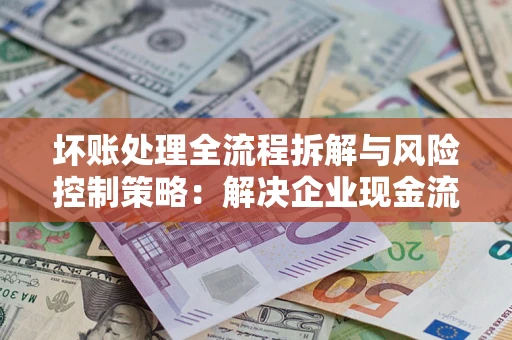 济南坏账处理全流程拆解与风险控制策略：解决企业现金流顽疾的实战指南