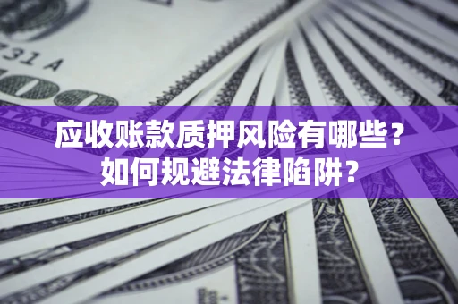 济南应收账款质押风险有哪些？如何规避法律陷阱？