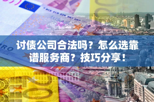 济南讨债公司合法吗？怎么选靠谱服务商？技巧分享！