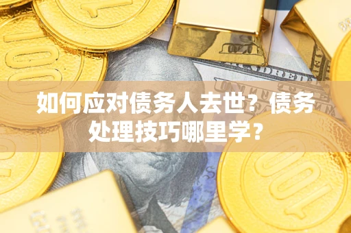 济南如何应对债务人去世？债务处理技巧哪里学？