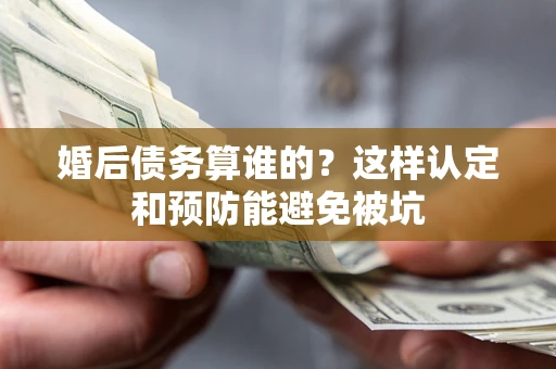 济南婚后债务算谁的？这样认定和预防能避免被坑