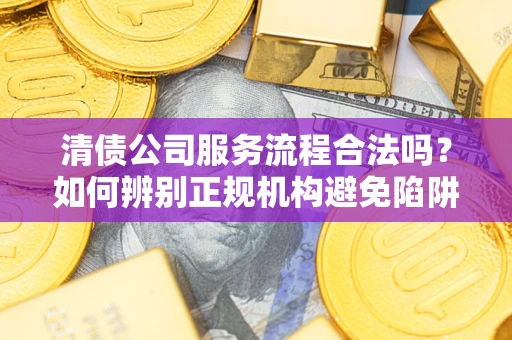济南清债公司服务流程合法吗？如何辨别正规机构避免陷阱？