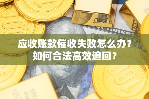 济南应收账款催收失败怎么办？如何合法高效追回？