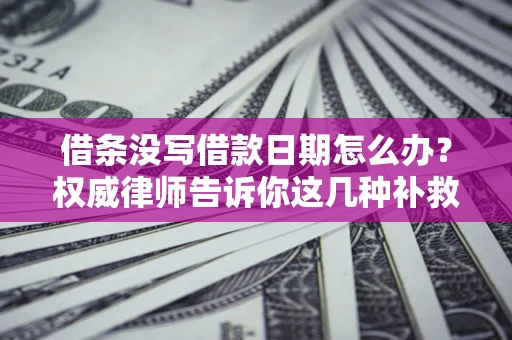 济南借条没写借款日期怎么办？权威律师告诉你这几种补救方法！
