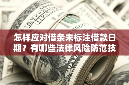 济南怎样应对借条未标注借款日期？有哪些法律风险防范技巧？