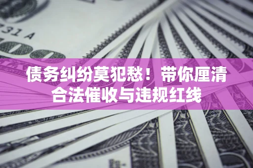 济南债务纠纷莫犯愁！带你厘清合法催收与违规红线