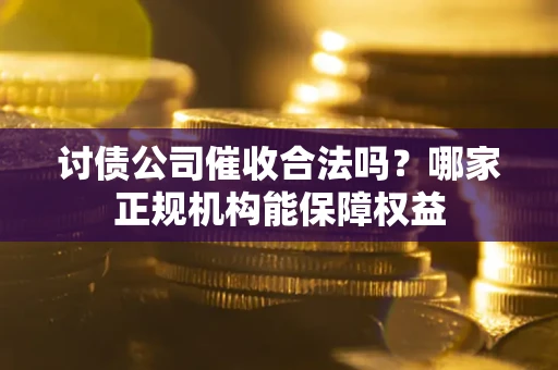 济南讨债公司催收合法吗？哪家正规机构能保障权益