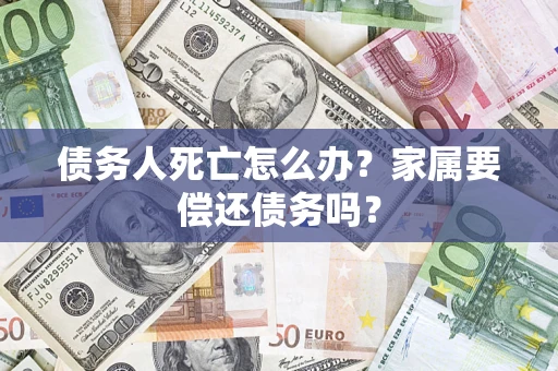 济南债务人死亡怎么办？家属要偿还债务吗？