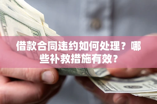 济南借款合同违约如何处理？哪些补救措施有效？