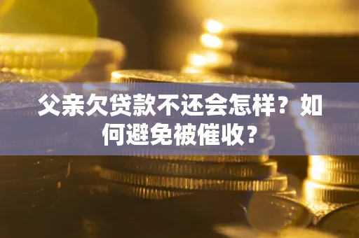 济南父亲欠贷款不还会怎样？如何避免被催收？