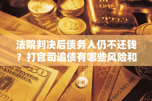 济南法院判决后债务人仍不还钱？打官司追债有哪些风险和技巧？