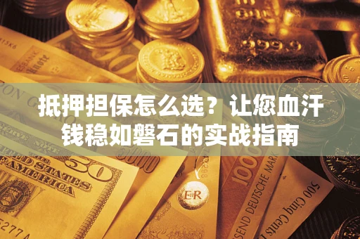 济南抵押担保怎么选？让您血汗钱稳如磐石的实战指南