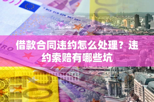 济南借款合同违约怎么处理？违约索赔有哪些坑