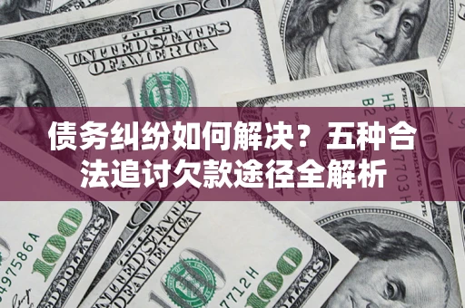 济南债务纠纷如何解决？五种合法追讨欠款途径全解析