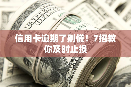 济南信用卡逾期了别慌！7招教你及时止损