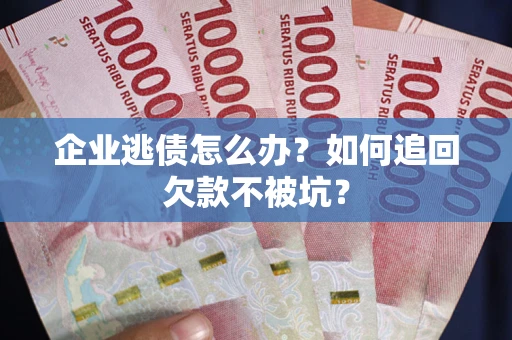 济南企业逃债怎么办？如何追回欠款不被坑？
