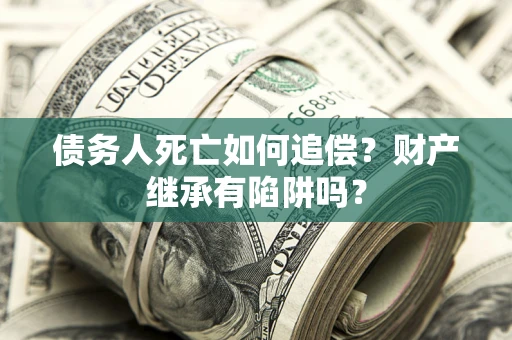 济南债务人死亡如何追偿？财产继承有陷阱吗？