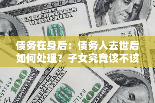济南债务在身后：债务人去世后如何处理？子女究竟该不该还钱？