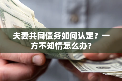 济南夫妻共同债务如何认定？一方不知情怎么办？