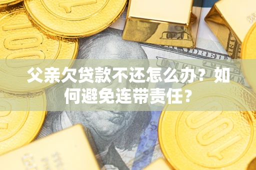 济南父亲欠贷款不还怎么办？如何避免连带责任？