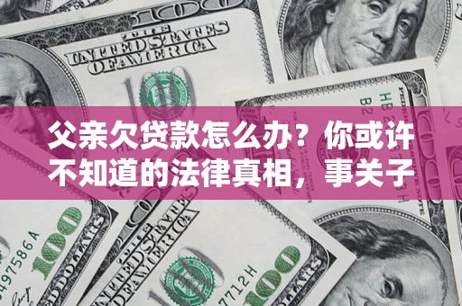 济南父亲欠贷款怎么办？你或许不知道的法律真相，事关子女未来