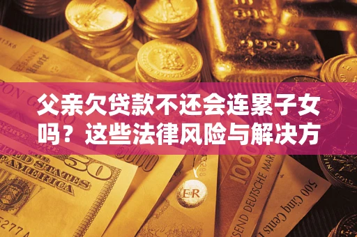 济南父亲欠贷款不还会连累子女吗？这些法律风险与解决方法要早知道！