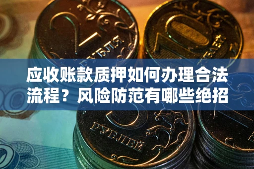 济南应收账款质押如何办理合法流程？风险防范有哪些绝招？