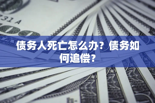 济南债务人死亡怎么办？债务如何追偿？