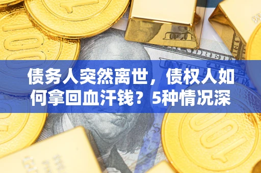 济南债务人突然离世，债权人如何拿回血汗钱？5种情况深度解析