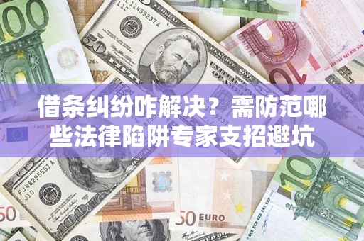 济南借条纠纷咋解决？需防范哪些法律陷阱专家支招避坑