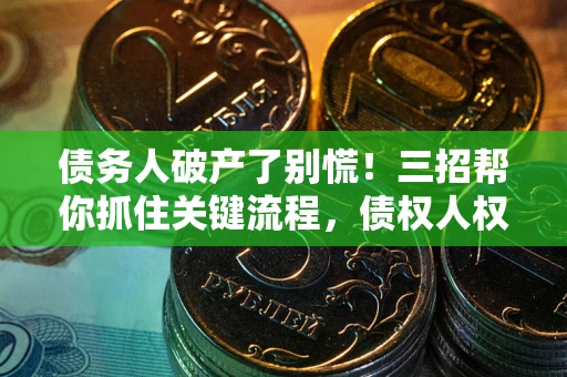 济南债务人破产了别慌！三招帮你抓住关键流程，债权人权益不再缩水