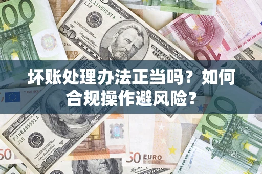 济南坏账处理办法正当吗？如何合规操作避风险？