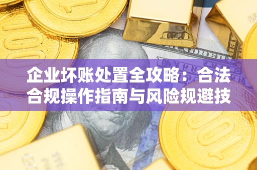 济南企业坏账处置全攻略：合法合规操作指南与风险规避技巧解析