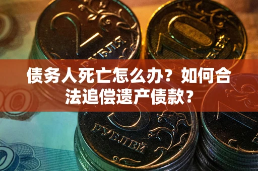 济南债务人死亡怎么办？如何合法追偿遗产债款？
