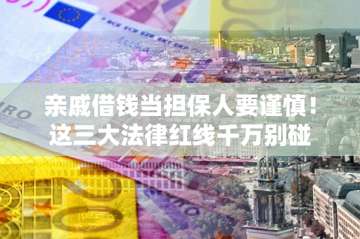 济南亲戚借钱当担保人要谨慎！这三大法律红线千万别碰