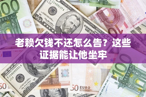 济南老赖欠钱不还怎么告？这些证据能让他坐牢