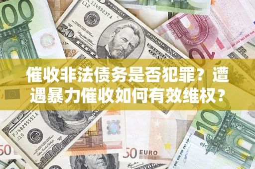 济南催收非法债务是否犯罪?遭遇暴力催收如何有效维权? 济南催收非法债务是否犯罪?遭遇暴力催收如何有效维权?