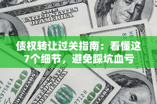 济南债权转让过关指南：看懂这7个细节，避免踩坑血亏