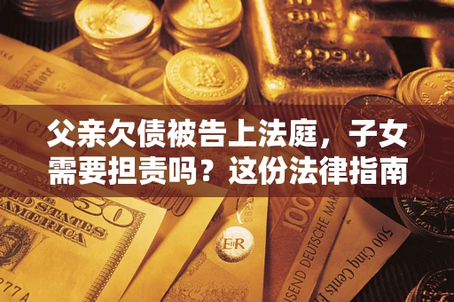济南父亲欠债被告上法庭，子女需要担责吗？这份法律指南必须看完