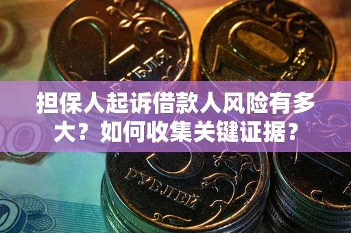 济南担保人起诉借款人风险有多大？如何收集关键证据？